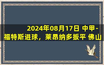 2024年08月17日 中甲-福特斯进球，莱昂纳多扳平 佛山南狮1-1苏州东吴